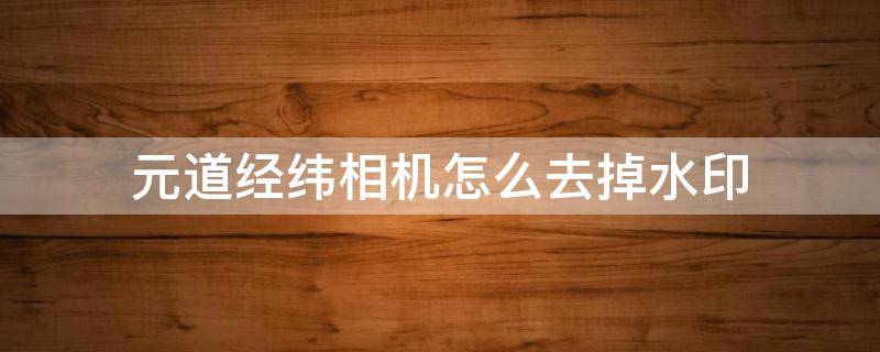 元道经纬相机怎么去掉水印 元道经纬相机水印文字去除