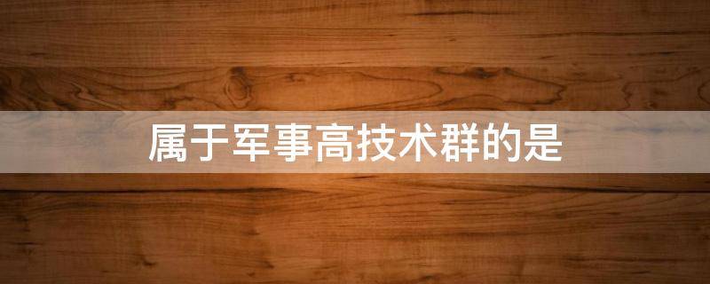 属于军事高技术群的是（军事高技术通常包含以下技术群）