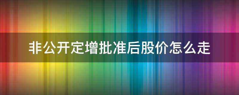 非公开定增批准后股价怎么走 非公开定增价格高于股价