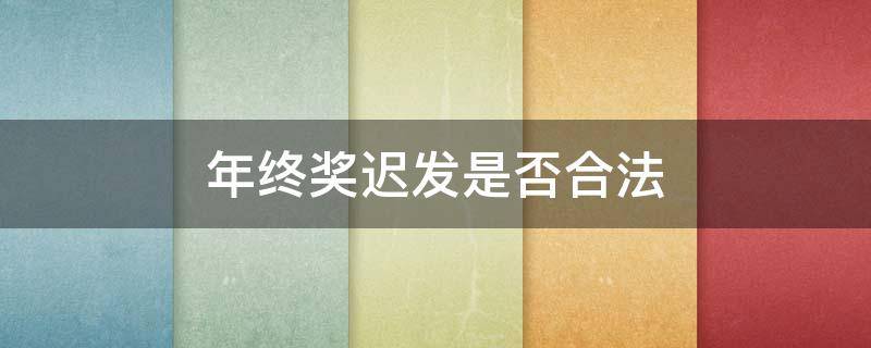 年终奖迟发是否合法（年终奖推迟发合法吗）