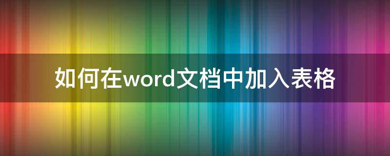 如何在word文档中加入表格 怎么在word文档加入表格