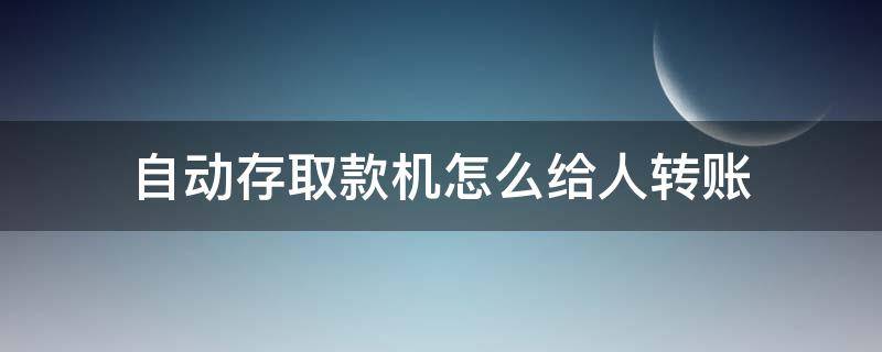 自动存取款机怎么给人转账 自动存取款机怎样转账