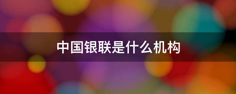 中国银联是什么机构 中国银联是金融机构吗