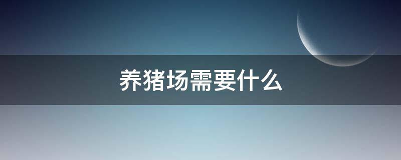 养猪场需要什么（养猪场需要什么性质的土地）