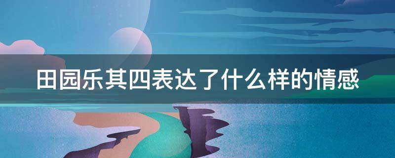 田园乐其四表达了什么样的情感 田园乐其四唐王维这首诗表达了诗人什么样的情感