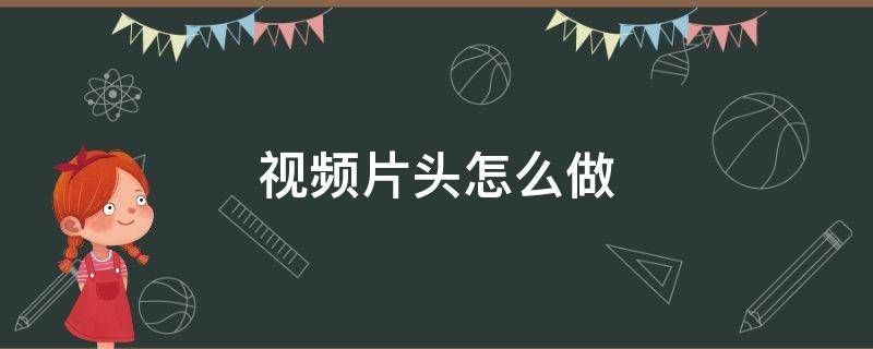 视频片头怎么做 剪辑视频片头怎么做