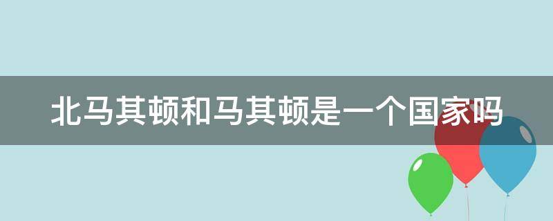 北马其顿和马其顿是一个国家吗（马其顿,北马其顿）