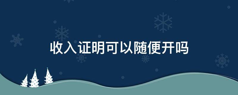 收入证明可以随便开吗 工作收入证明可以随便开吗