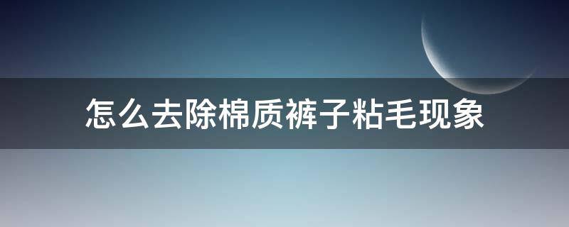 怎么去除棉质裤子粘毛现象 棉裤粘毛怎么彻底去掉