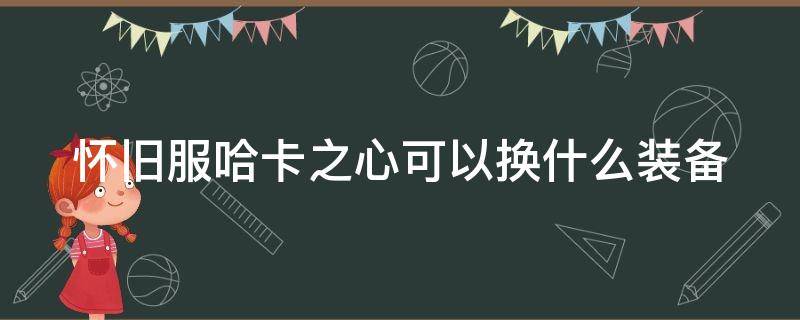 怀旧服哈卡之心可以换什么装备 怀旧服哈卡之心可以换几次