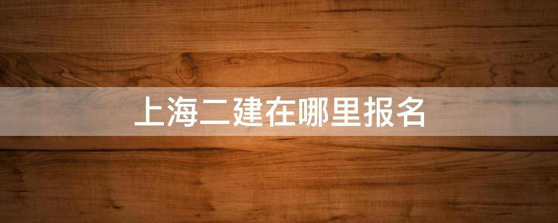 上海二建在哪里报名 上海二建开始报名了吗