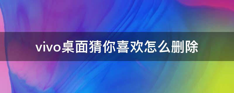 vivo桌面猜你喜欢怎么删除（vivo桌面猜你喜欢怎么删除视频）