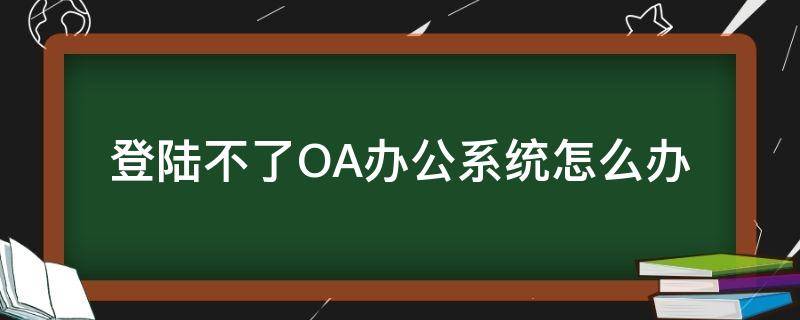 登陆不了OA办公系统怎么办 oa办公系统打不开