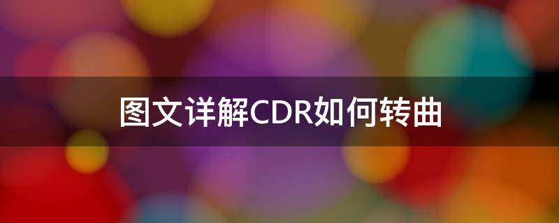 图文详解CDR如何转曲（cdr转曲怎么转回来）