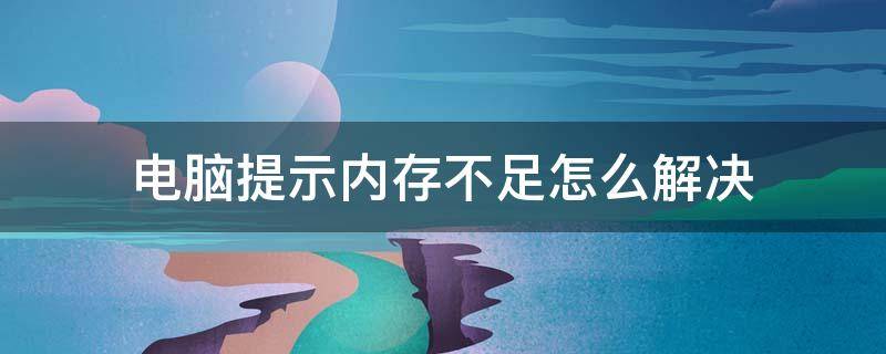 电脑提示内存不足怎么解决（电脑内存不足怎么解决方法）