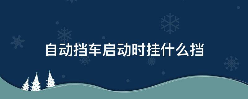 自动挡车启动时挂什么挡（手动挡启动挂什么档位）