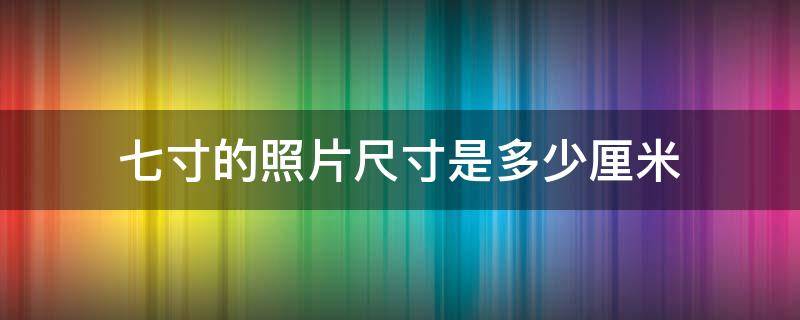 七寸的照片尺寸是多少厘米 七寸照片是多少厘米