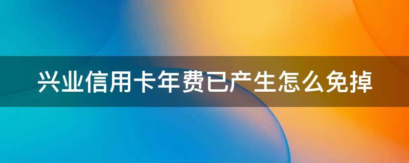 兴业信用卡年费已产生怎么免掉 兴业信用卡年费已产生怎么免掉利息