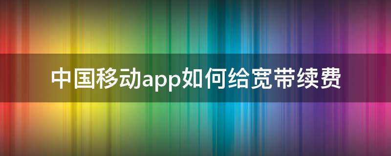 中国移动app如何给宽带续费 移动宽带怎么续费