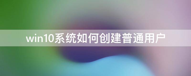 win10系统如何创建普通用户（win10电脑创建用户）