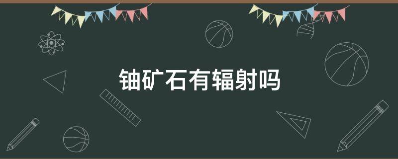 铀矿石有辐射吗（铀矿有辐射吗?）