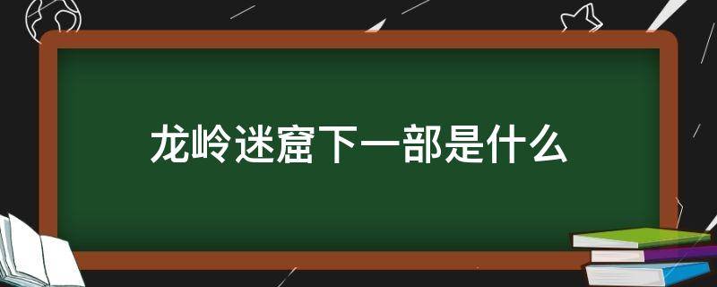 龙岭迷窟下一部是什么（鬼吹灯龙岭迷窟下一部是什么）