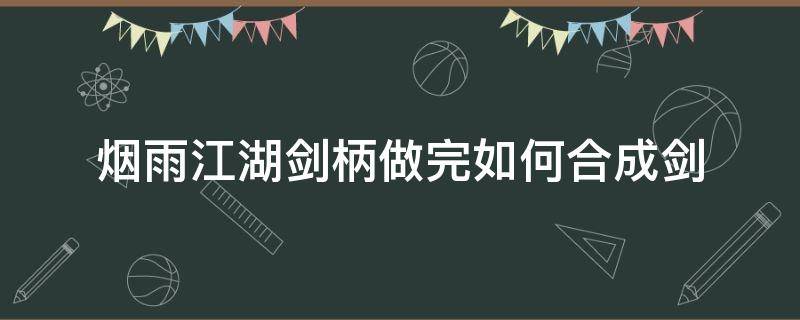 烟雨江湖剑柄做完如何合成剑（烟雨江湖怎么铸剑）