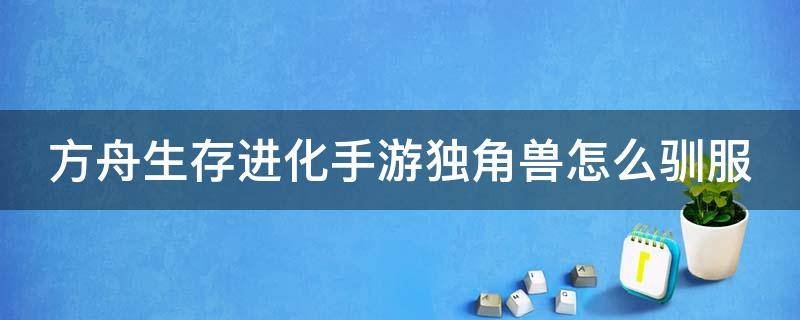 方舟生存进化手游独角兽怎么驯服（方舟生存进化手游独角兽怎么驯服视频）