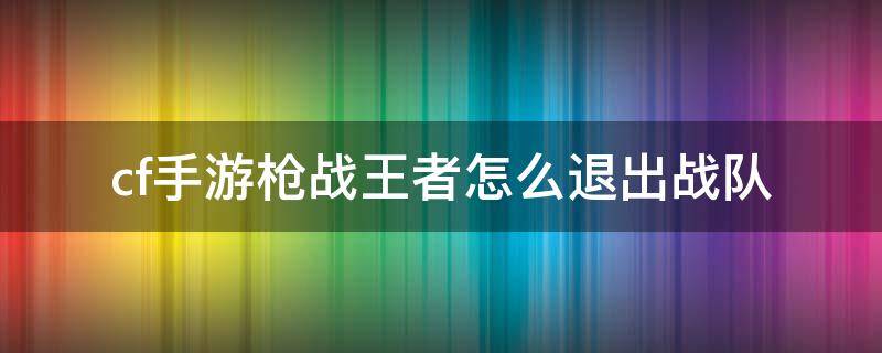 cf手游枪战王者怎么退出战队 手游穿越火线枪战王者怎么退战队