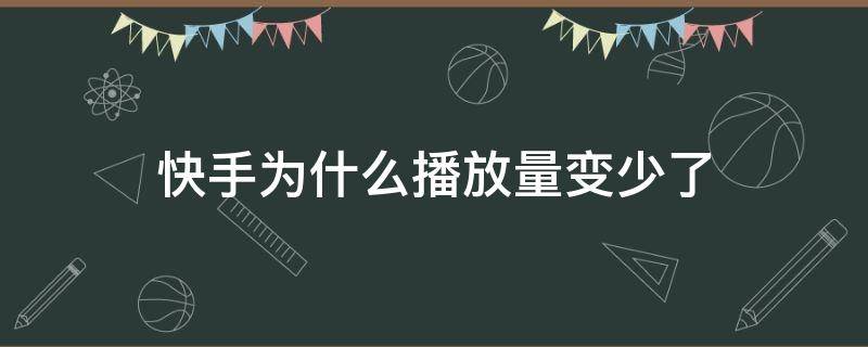 快手为什么播放量变少了 快手的播放量为什么越来越少?