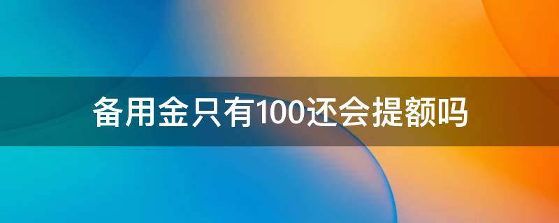 备用金只有100还会提额吗 为什么备用金只有100会提升?
