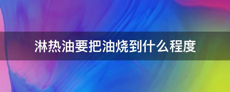 淋热油要把油烧到什么程度（淋热油要把油烧多久）