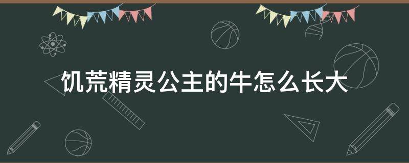 饥荒精灵公主的牛怎么长大（饥荒精灵公主的牛怎么快速长大）