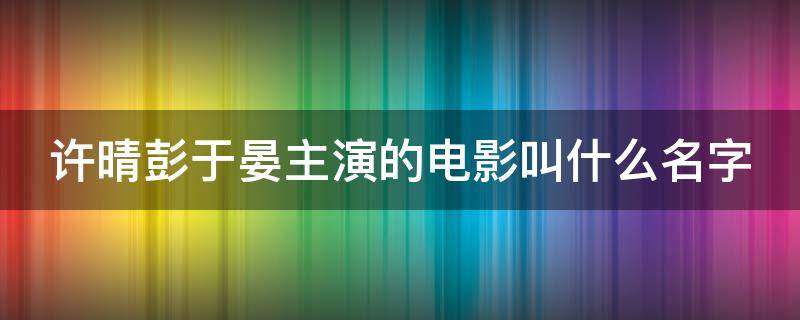 许晴彭于晏主演的电影叫什么名字 许晴看彭于晏眼神