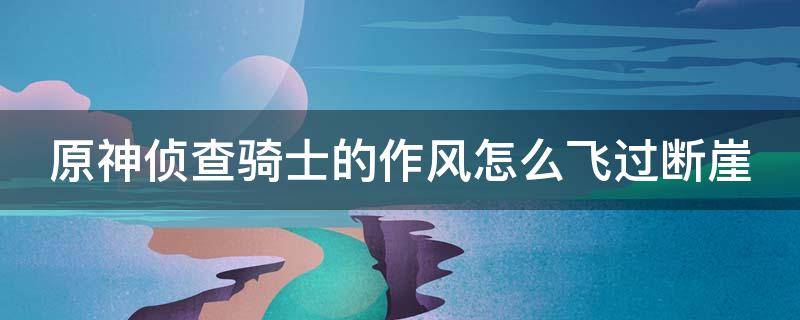 原神侦查骑士的作风怎么飞过断崖 原神中侦察骑士的作风那一关怎么飞过断崖