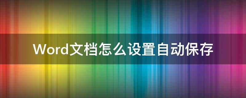 Word文档怎么设置自动保存 Word文档设置自动保存