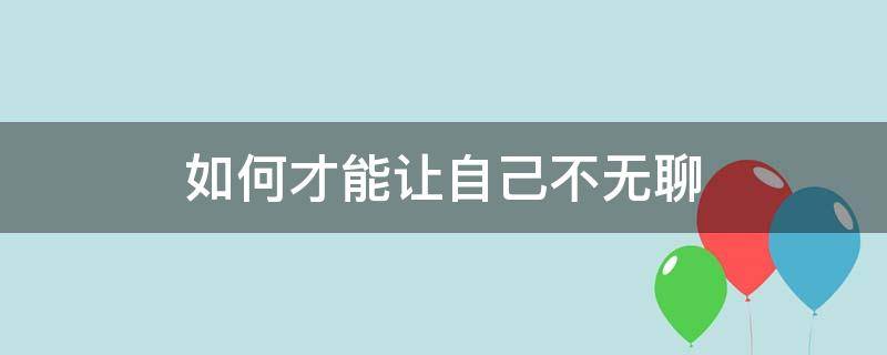 如何才能让自己不无聊（有什么办法可以让自己不无聊）