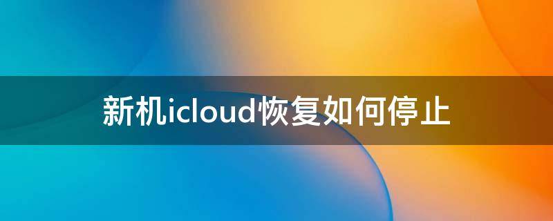 新机icloud恢复如何停止（新手机icloud恢复可以关机吗）