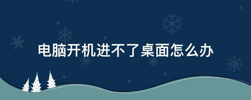 电脑开机进不了桌面怎么办 笔记本电脑开机进不了桌面怎么办