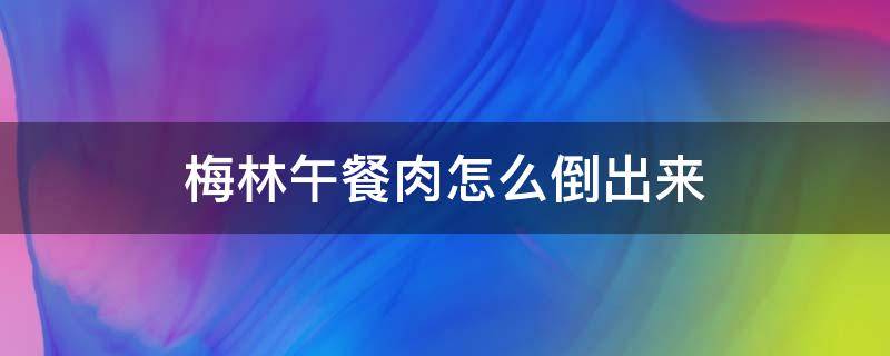 梅林午餐肉怎么倒出来 怎么把梅林午餐肉倒出来