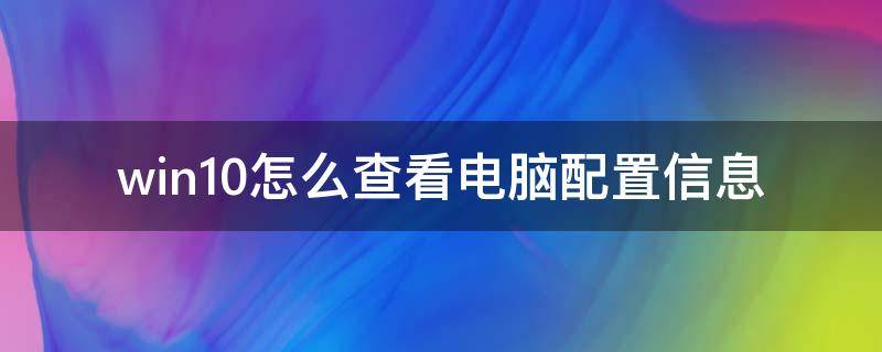 win10怎么查看电脑配置信息（怎么查看电脑配置的详细信息win10）