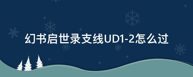 幻书启世录支线UD1-2怎么过 幻书启世录支线任务ud32