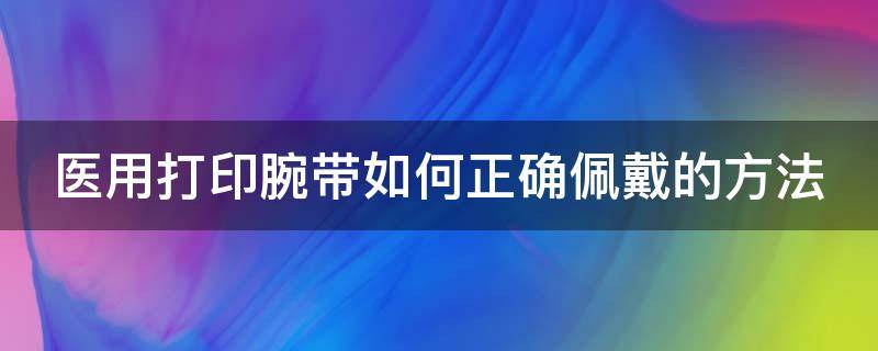 医用打印腕带如何正确佩戴的方法 医用腕带打印机常见问题