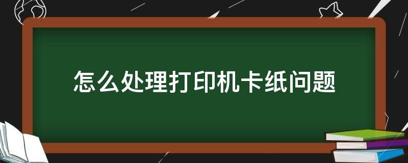 怎么处理打印机卡纸问题（如果打印机卡纸该怎么办）