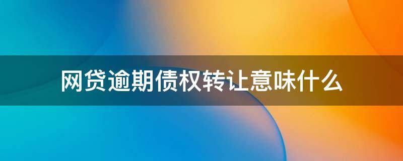 网贷逾期债权转让意味什么 网贷逾期债权转让是什么意思