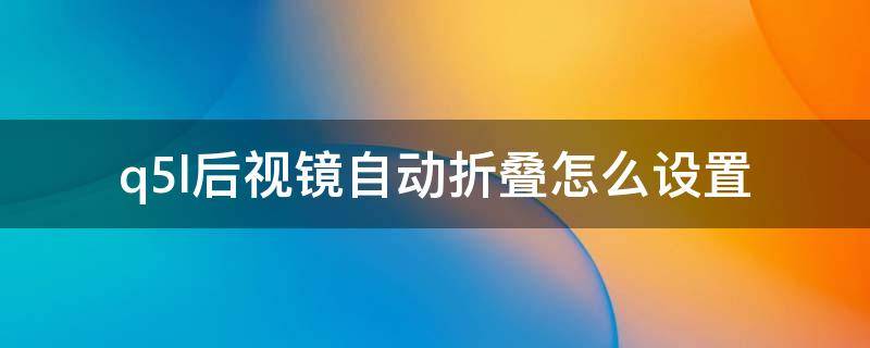 q5l后视镜自动折叠怎么设置 q5l后视镜可以手动折叠吗?