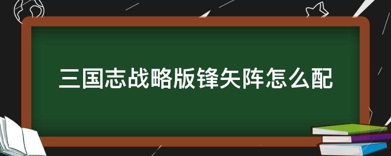 三国志战略版锋矢阵怎么配 三国志战略版锋矢阵搭配