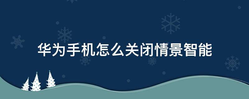 华为手机怎么关闭情景智能 华为手机上的情景智能怎么关闭