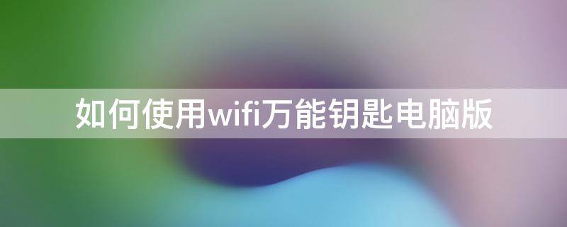 如何使用wifi万能钥匙电脑版（wifi万能钥匙电脑版使用方法）