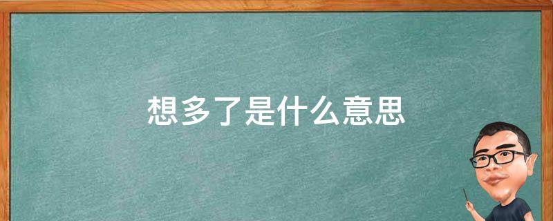 想多了是什么意思（别人说你想多了是什么意思）